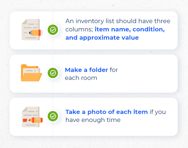 a list that says:
-an inventory list should have three columns; item name, condition, and approximate value
-make a folder for each room
-take a photo of each item if you have enough time