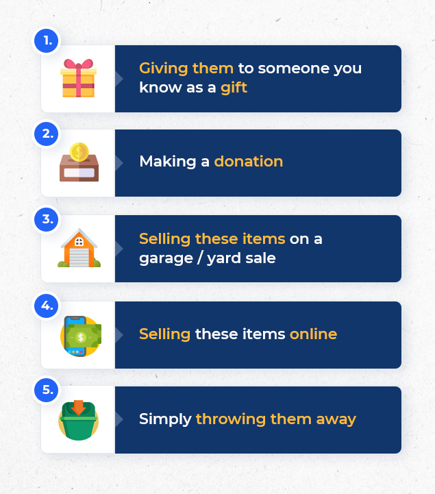 a list that says:
1. giving them to someone you know as a gift
2. making a donation
3. selling those items on a garage/yard sale
4. selling these items online
5. simply throwing them away