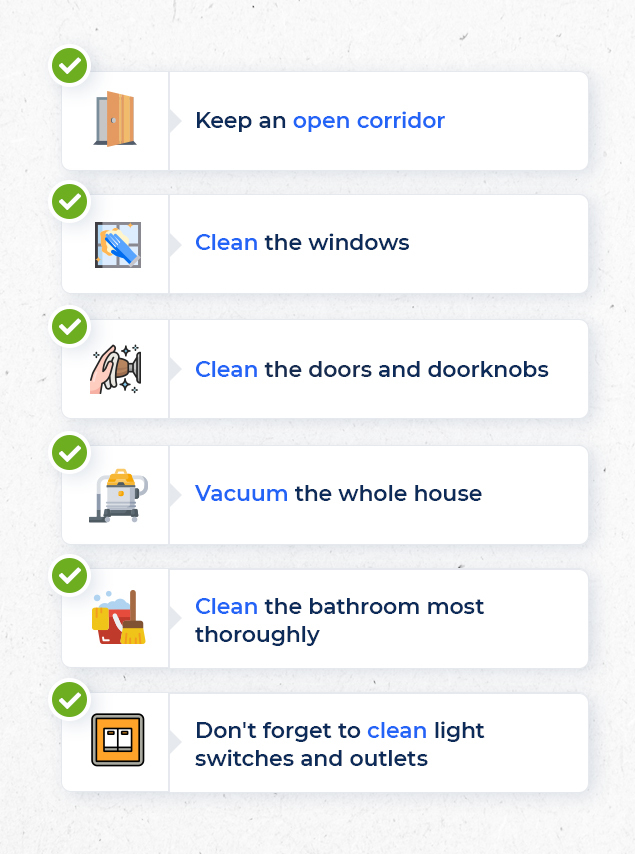a list that says:
-keep an open corridor
-clean the windows
-clean the doors and doorknobs
-vacuum the whole house
-clean the bathroom most thoroughly
-don't forget to clean light switches and outlets
